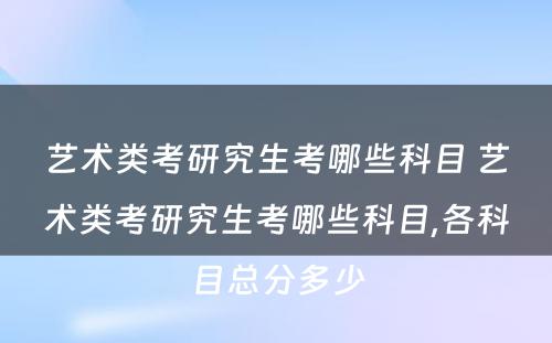 艺术类考研究生考哪些科目 艺术类考研究生考哪些科目,各科目总分多少