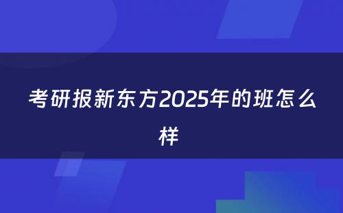 考研报新东方2025年的班怎么样 