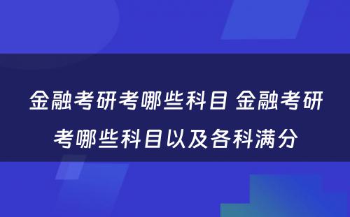 金融考研考哪些科目 金融考研考哪些科目以及各科满分