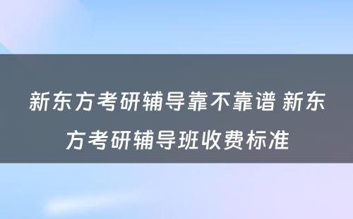 新东方考研辅导靠不靠谱 新东方考研辅导班收费标准