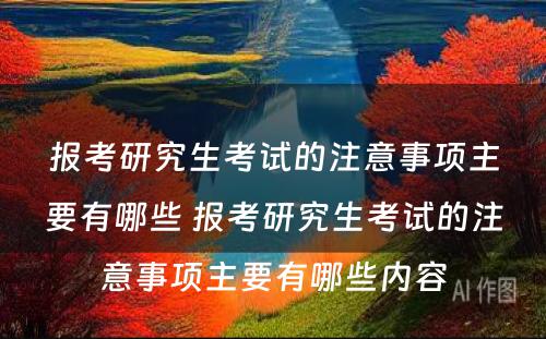 报考研究生考试的注意事项主要有哪些 报考研究生考试的注意事项主要有哪些内容