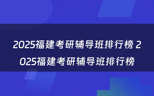 2025福建考研辅导班排行榜 2025福建考研辅导班排行榜