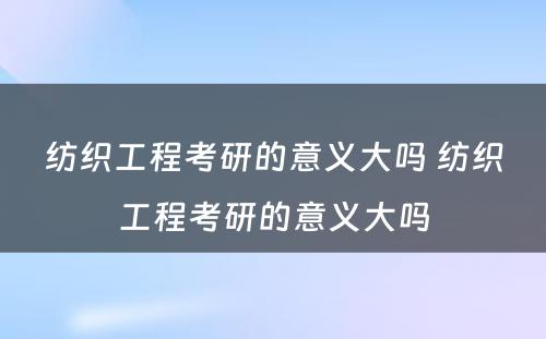 纺织工程考研的意义大吗 纺织工程考研的意义大吗