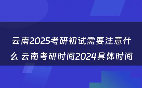 云南2025考研初试需要注意什么 云南考研时间2024具体时间