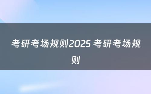 考研考场规则2025 考研考场规则