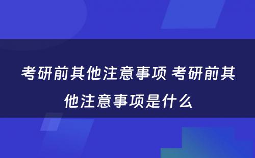 考研前其他注意事项 考研前其他注意事项是什么