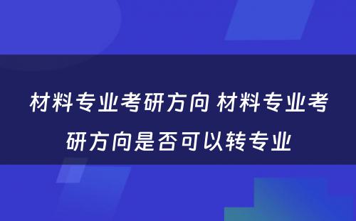 材料专业考研方向 材料专业考研方向是否可以转专业