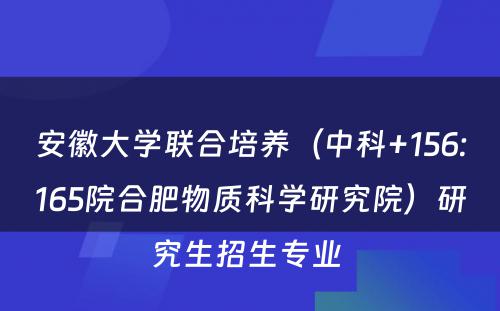 安徽大学联合培养（中科+156:165院合肥物质科学研究院）研究生招生专业 