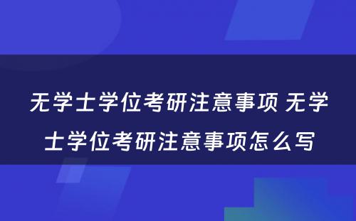 无学士学位考研注意事项 无学士学位考研注意事项怎么写