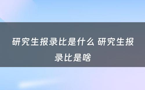 研究生报录比是什么 研究生报录比是啥