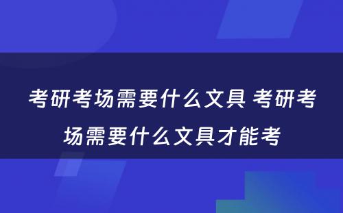 考研考场需要什么文具 考研考场需要什么文具才能考