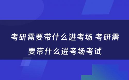 考研需要带什么进考场 考研需要带什么进考场考试