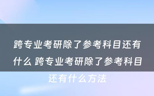 跨专业考研除了参考科目还有什么 跨专业考研除了参考科目还有什么方法