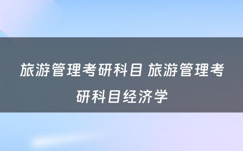 旅游管理考研科目 旅游管理考研科目经济学