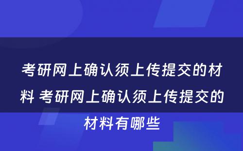 考研网上确认须上传提交的材料 考研网上确认须上传提交的材料有哪些