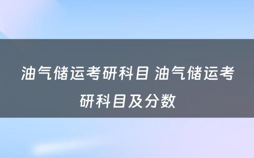 油气储运考研科目 油气储运考研科目及分数