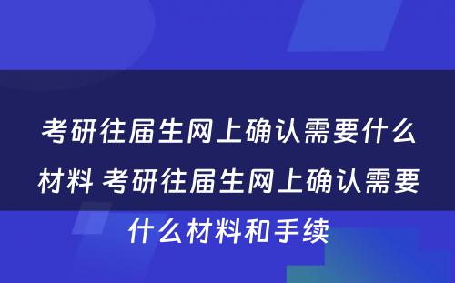 考研往届生网上确认需要什么材料 考研往届生网上确认需要什么材料和手续