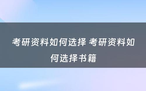 考研资料如何选择 考研资料如何选择书籍