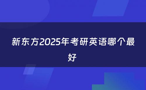 新东方2025年考研英语哪个最好 