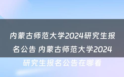 内蒙古师范大学2024研究生报名公告 内蒙古师范大学2024研究生报名公告在哪看