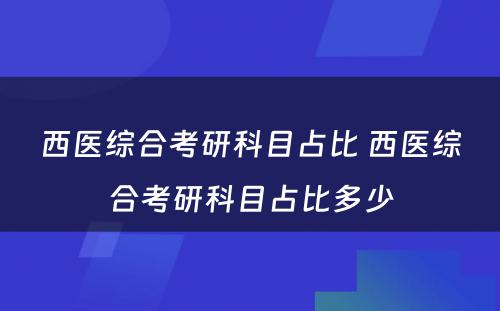 西医综合考研科目占比 西医综合考研科目占比多少