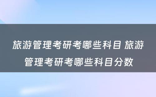 旅游管理考研考哪些科目 旅游管理考研考哪些科目分数