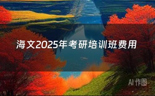 海文2025年考研培训班费用 