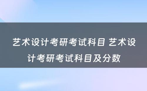 艺术设计考研考试科目 艺术设计考研考试科目及分数