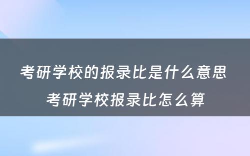 考研学校的报录比是什么意思 考研学校报录比怎么算