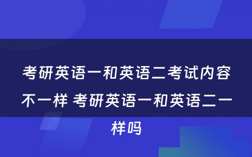 考研英语一和英语二考试内容不一样 考研英语一和英语二一样吗