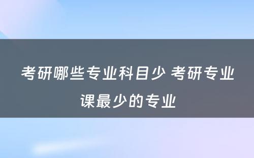 考研哪些专业科目少 考研专业课最少的专业