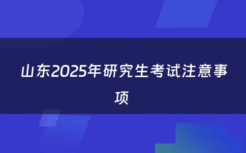 山东2025年研究生考试注意事项 