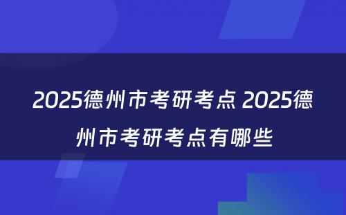 2025德州市考研考点 2025德州市考研考点有哪些