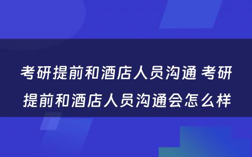 考研提前和酒店人员沟通 考研提前和酒店人员沟通会怎么样