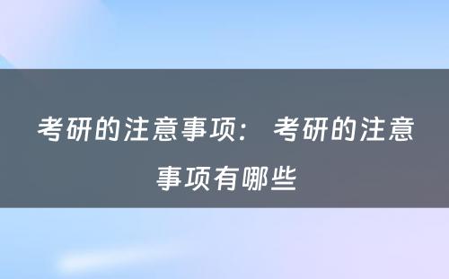 考研的注意事项： 考研的注意事项有哪些