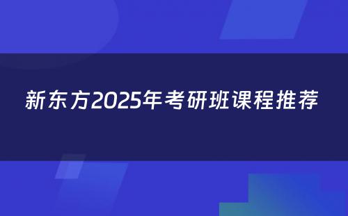 新东方2025年考研班课程推荐 