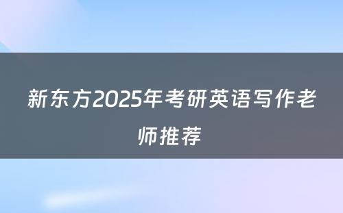 新东方2025年考研英语写作老师推荐 