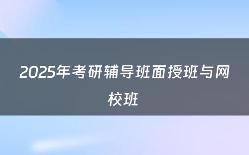 2025年考研辅导班面授班与网校班 