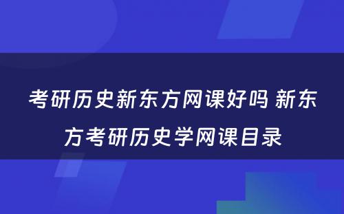 考研历史新东方网课好吗 新东方考研历史学网课目录