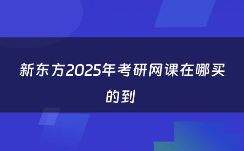 新东方2025年考研网课在哪买的到 