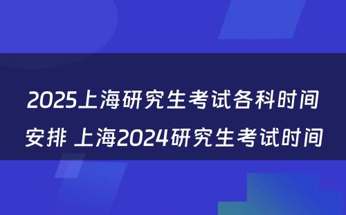 2025上海研究生考试各科时间安排 上海2024研究生考试时间