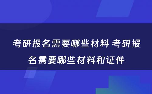 考研报名需要哪些材料 考研报名需要哪些材料和证件