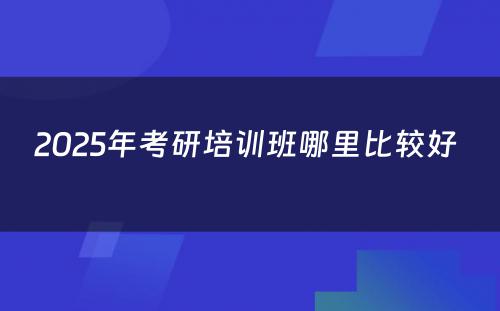 2025年考研培训班哪里比较好 