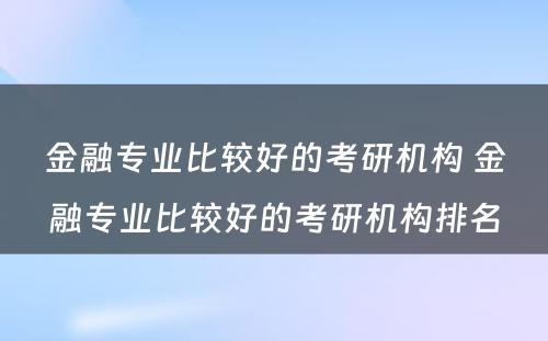 金融专业比较好的考研机构 金融专业比较好的考研机构排名