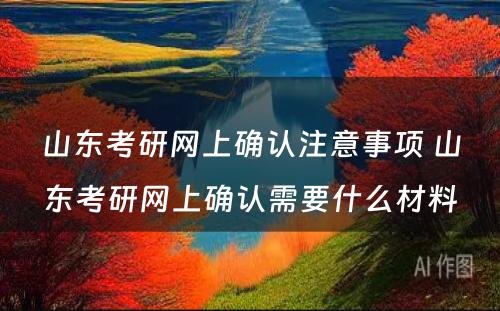 山东考研网上确认注意事项 山东考研网上确认需要什么材料