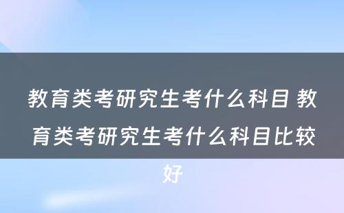 教育类考研究生考什么科目 教育类考研究生考什么科目比较好