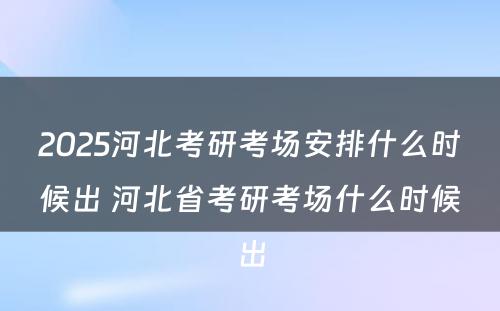 2025河北考研考场安排什么时候出 河北省考研考场什么时候出