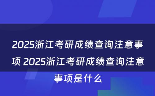 2025浙江考研成绩查询注意事项 2025浙江考研成绩查询注意事项是什么