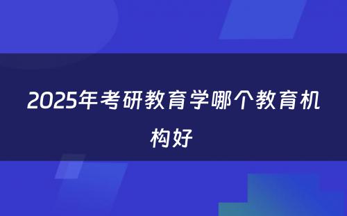 2025年考研教育学哪个教育机构好 