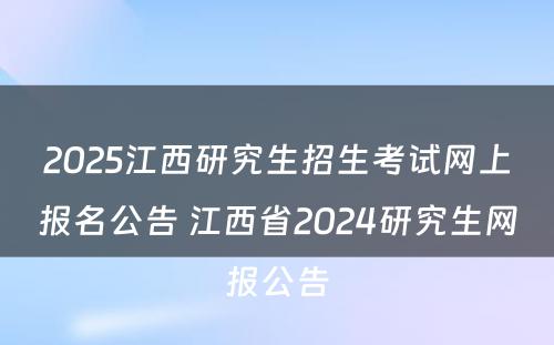 2025江西研究生招生考试网上报名公告 江西省2024研究生网报公告